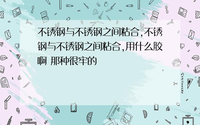 不锈钢与不锈钢之间粘合,不锈钢与不锈钢之间粘合,用什么胶啊 那种很牢的