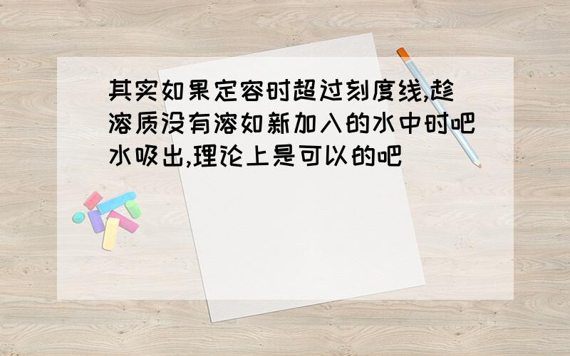 其实如果定容时超过刻度线,趁溶质没有溶如新加入的水中时吧水吸出,理论上是可以的吧