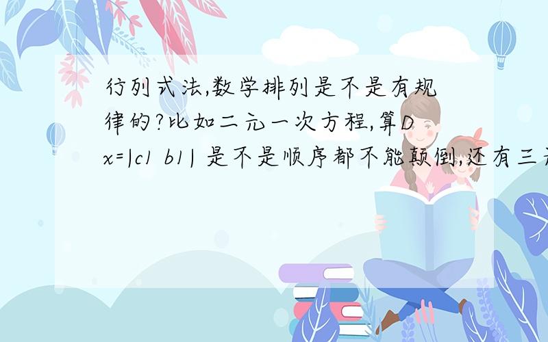 行列式法,数学排列是不是有规律的?比如二元一次方程,算Dx=|c1 b1| 是不是顺序都不能颠倒,还有三元一次方程,算Dx=|c1 y1 z1| Dy=|x1 c1 z1| Dz=| x1 y1 c1| 这些排列是不是都是有规律的,都不能颠倒?