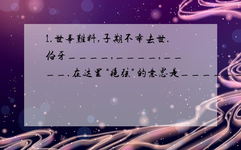 1.世事难料,子期不幸去世.伯牙____,____,____.在这里“绝弦”的意思是__________.2.伯牙“绝”的仅仅是“弦”吗?他在断绝琴弦的同时也断绝了什么?__________________________________.