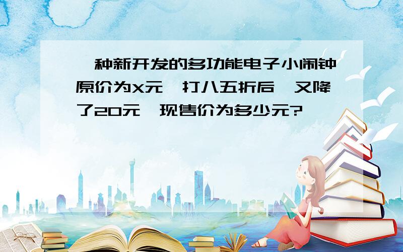 一种新开发的多功能电子小闹钟原价为X元,打八五折后,又降了20元,现售价为多少元?