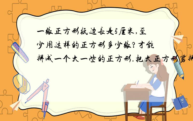 一张正方形纸边长是5厘米,至少用这样的正方形多少张?才能拼成一个大一些的正方形.把大正方形剪拼成两个新的正方形,新正方形面积是多少?