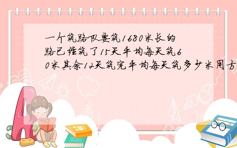 一个筑路队要筑1680米长的路已经筑了15天平均每天筑60米其余12天筑完平均每天筑多少米用方程解