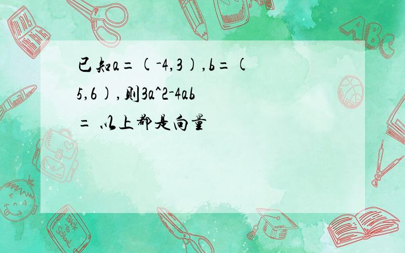 已知a=(-4,3),b=(5,6),则3a^2-4ab= 以上都是向量