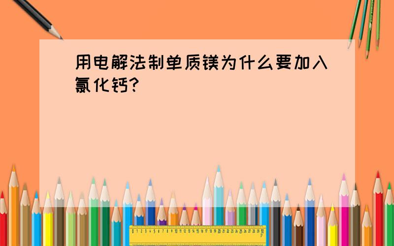 用电解法制单质镁为什么要加入氯化钙?