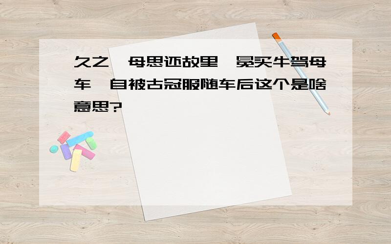 久之,母思还故里,冕买牛驾母车,自被古冠服随车后这个是啥意思?