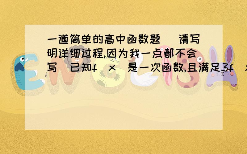 一道简单的高中函数题 （请写明详细过程,因为我一点都不会写）已知f(x)是一次函数,且满足3f（x+1）-2f（x-1）=2x+17,求f(x).