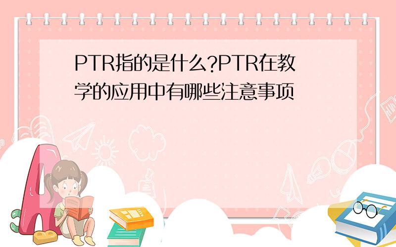 PTR指的是什么?PTR在教学的应用中有哪些注意事项