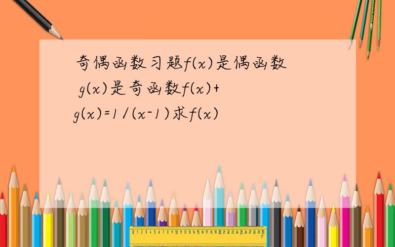 奇偶函数习题f(x)是偶函数 g(x)是奇函数f(x)+g(x)=1/(x-1)求f(x)