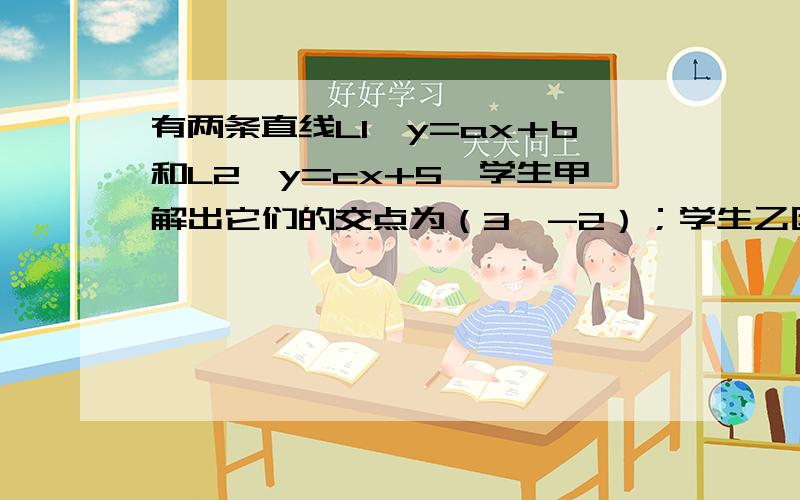 有两条直线L1∶y=ax＋b和L2∶y=cx+5,学生甲解出它们的交点为（3,-2）；学生乙因把c抄错而解出它们的交点为（3/4,1/4）试写出这两条直线的解析式.