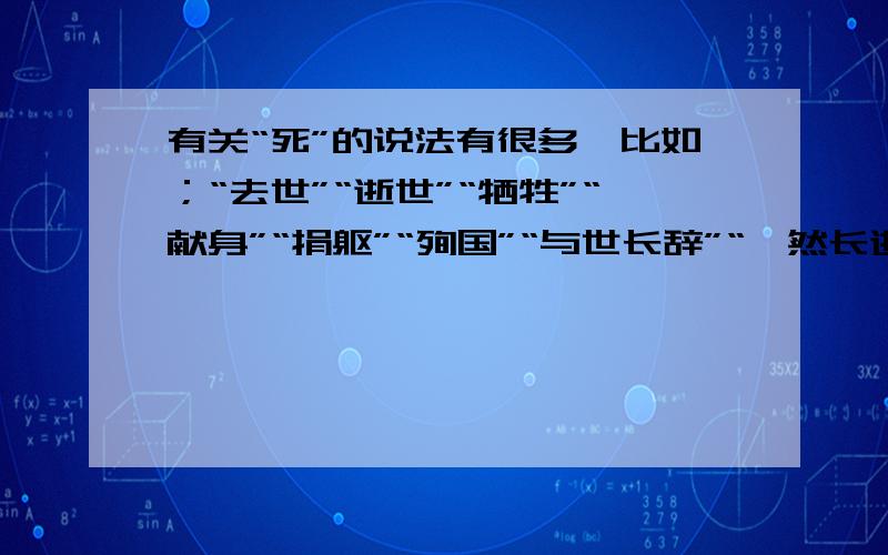 有关“死”的说法有很多,比如；“去世”“逝世”“牺牲”“献身”“捐躯”“殉国”“与世长辞”“溘然长逝”···················请你在写出几个表示“死”的词