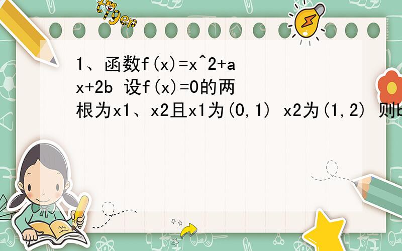 1、函数f(x)=x^2+ax+2b 设f(x)=0的两根为x1、x2且x1为(0,1) x2为(1,2) 则b-2/a-1的取值范围是?2、函数y=x^2+ax+b(x属于(0,正无穷))是单调函数的充要条件是?3、已知函数y=-x^2+4ax在[1,3]是单调递减 则实数a的取