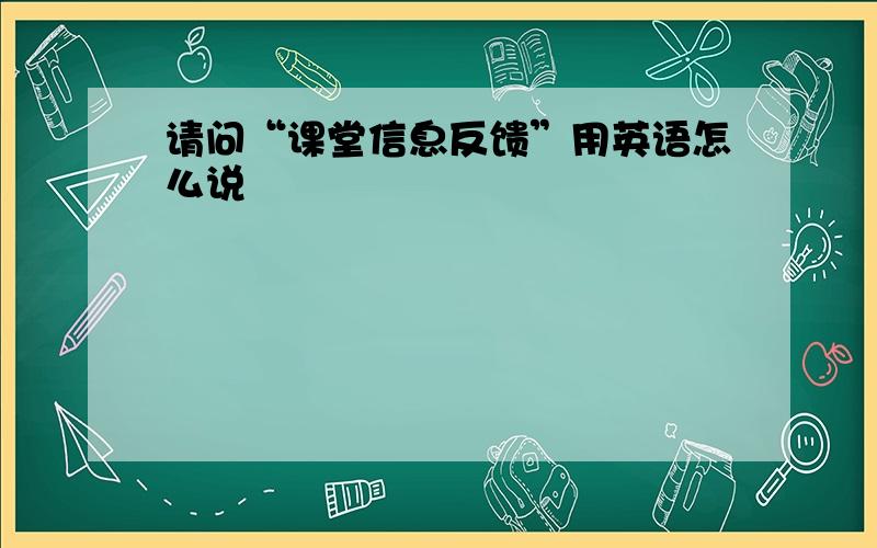 请问“课堂信息反馈”用英语怎么说