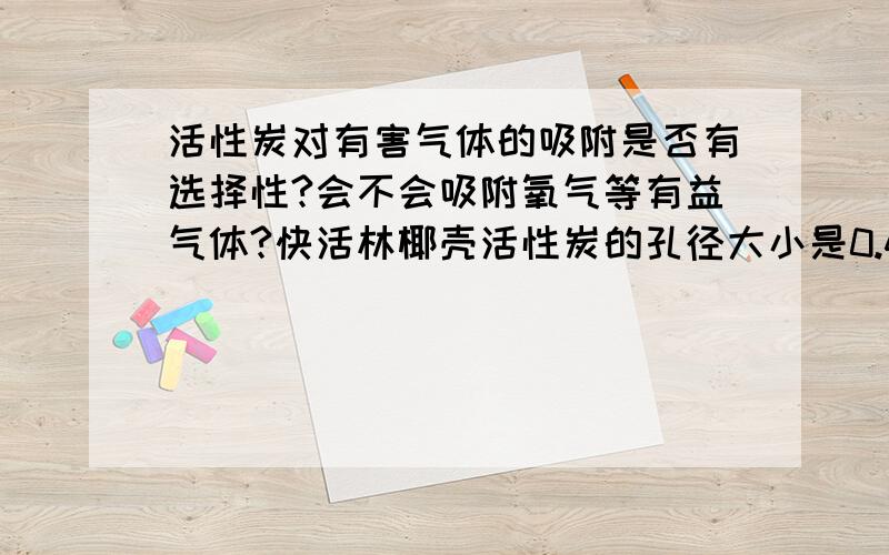 活性炭对有害气体的吸附是否有选择性?会不会吸附氧气等有益气体?快活林椰壳活性炭的孔径大小是0.45-2nm,但是绝大多数的室内气体都在2nm以下,氧0.304 nm 氮0.296 nm,都会被吸附,那怎么说明活性