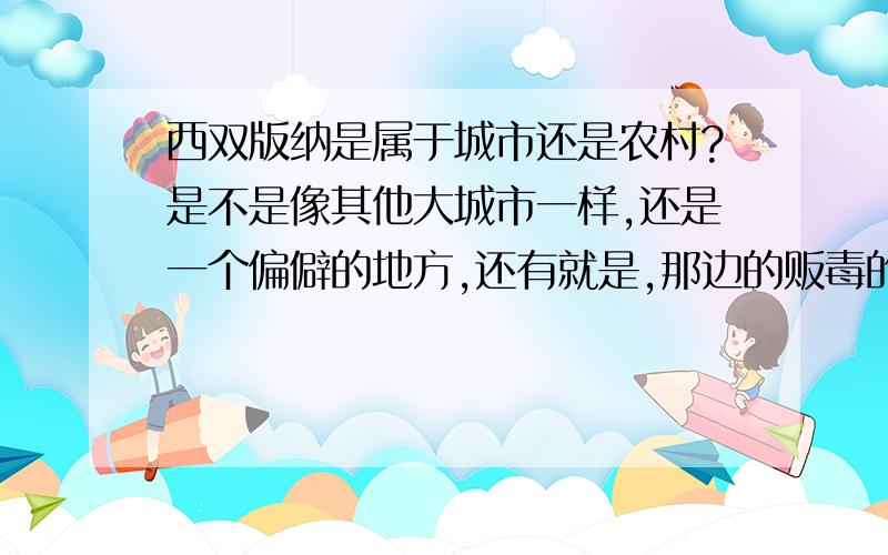 西双版纳是属于城市还是农村?是不是像其他大城市一样,还是一个偏僻的地方,还有就是,那边的贩毒的多么?我过两天就要去西双版纳,想问问,麻烦大哥些帮忙嘛,