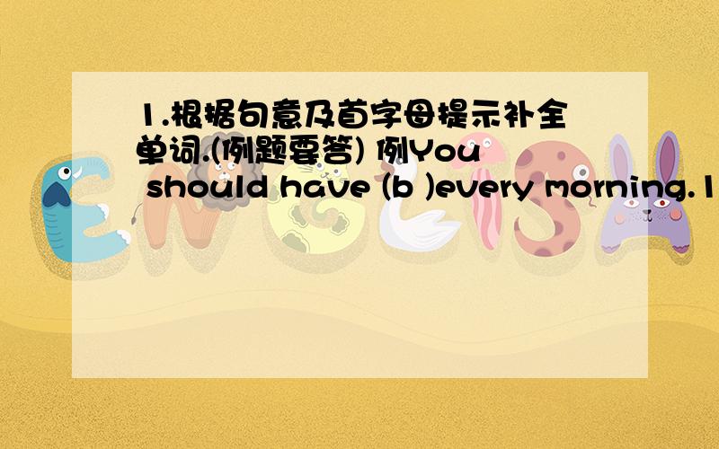 1.根据句意及首字母提示补全单词.(例题要答) 例You should have (b )every morning.1.There are 40 (s )in my class.2.My favourite season is summer.I can (s ).3.I am so (h ),I nead some food.4.I can (l ) with my ears.