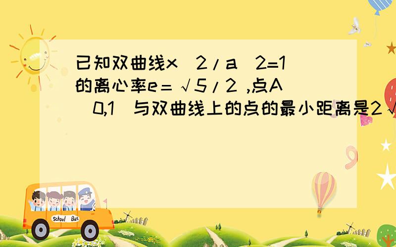 已知双曲线x^2/a^2=1的离心率e＝√5/2 ,点A(0,1)与双曲线上的点的最小距离是2√30/5,求双曲线的方程^2是平方 √是根号的意思注意：是x^2/a^2-y^2/b^2=1打错了 不好意思