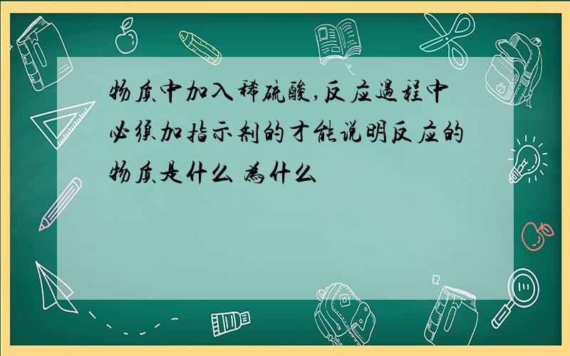 物质中加入稀硫酸,反应过程中必须加指示剂的才能说明反应的物质是什么 为什么