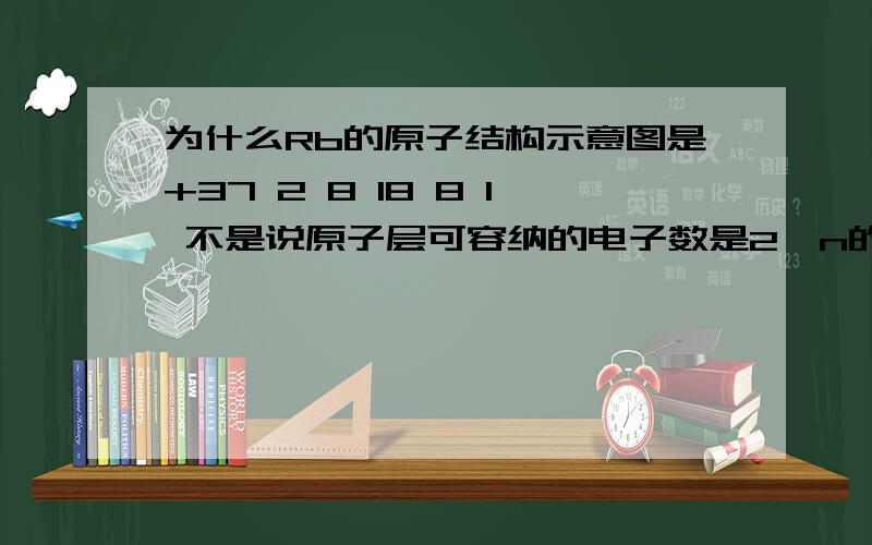 为什么Rb的原子结构示意图是+37 2 8 18 8 1 不是说原子层可容纳的电子数是2*n的平方吗