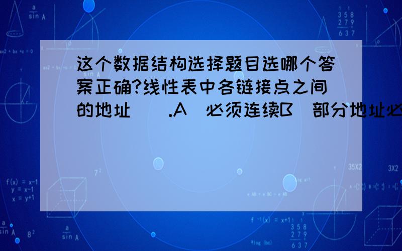 这个数据结构选择题目选哪个答案正确?线性表中各链接点之间的地址（）.A．必须连续B．部分地址必须连续C．不连续D．连续与否无所谓