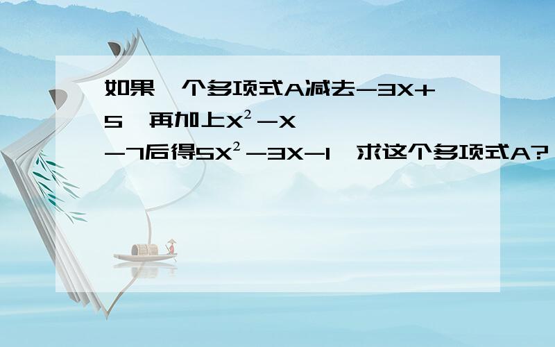 如果一个多项式A减去-3X+5,再加上X²-X-7后得5X²-3X-1,求这个多项式A?