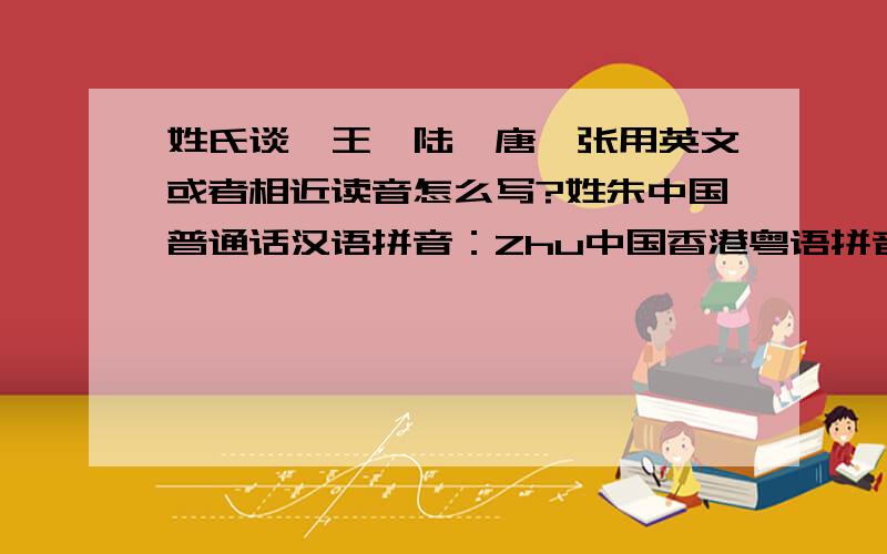 姓氏谈、王、陆、唐、张用英文或者相近读音怎么写?姓朱中国普通话汉语拼音：Zhu中国香港粤语拼音：Chu中国台湾所谓国语通用拼音：Chu中国普通话英文接近拼写：Choo 或 Joo汉字朝鲜语韩国