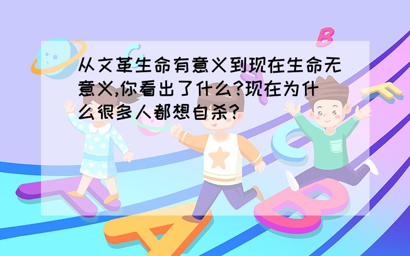 从文革生命有意义到现在生命无意义,你看出了什么?现在为什么很多人都想自杀?