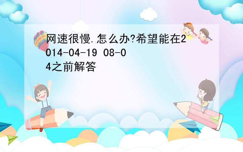 网速很慢.怎么办?希望能在2014-04-19 08-04之前解答