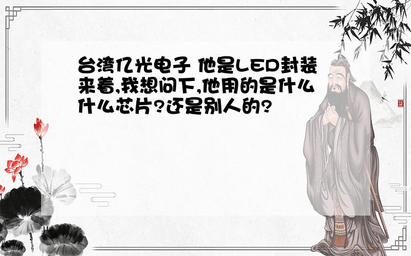 台湾亿光电子 他是LED封装来着,我想问下,他用的是什么什么芯片?还是别人的?