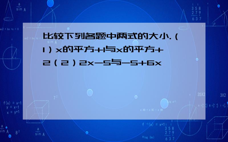 比较下列各题中两式的大小.（1）x的平方+1与x的平方+2（2）2x-5与-5+6x