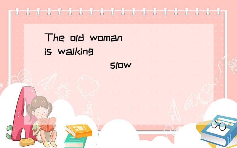 The old woman is walking ________（slow）