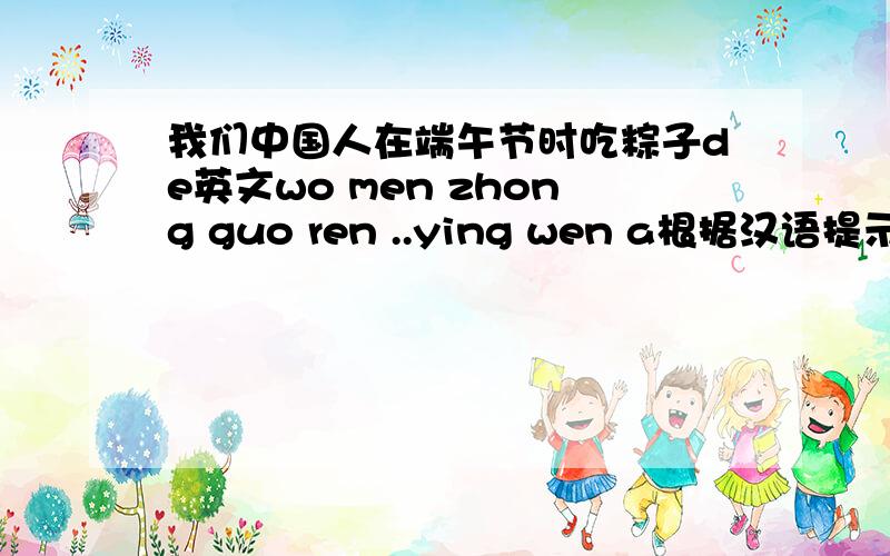 我们中国人在端午节时吃粽子de英文wo men zhong guo ren ..ying wen a根据汉语提示,完成句子1 我们的校会下午四点开始,五点结束.Our school meeting----------------------------and-------------------------.2 你能带Eddi