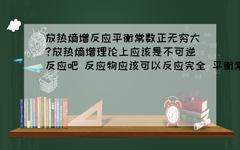 放热熵增反应平衡常数正无穷大?放热熵增理论上应该是不可逆反应吧 反应物应该可以反应完全 平衡常数应该为正无穷 相反世上应该没有吸热熵减反应存在 但为什么又说没有完全不可逆的