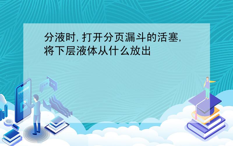 分液时,打开分页漏斗的活塞,将下层液体从什么放出