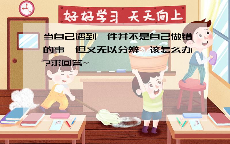 当自己遇到一件并不是自己做错的事,但又无以分辨,该怎么办?求回答~