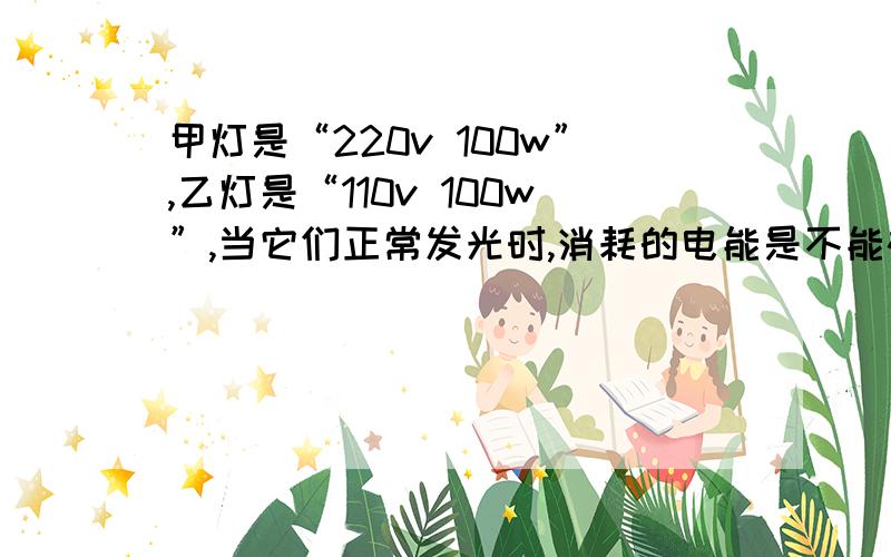 甲灯是“220v 100w”,乙灯是“110v 100w”,当它们正常发光时,消耗的电能是不能确定,我想知道为什么?请尽快、