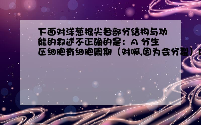 下面对洋葱根尖各部分结构与功能的叙述不正确的是：A 分生区细胞有细胞周期（对啊,因为会分裂）B 伸长区是分生区经细胞分化形成的（不是么……）C 根尖各区的细胞中是不存在叶绿体的