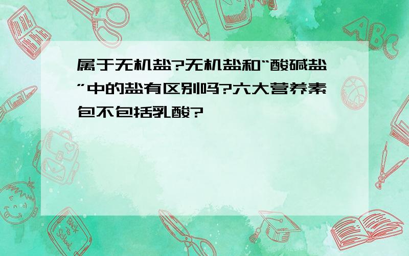 属于无机盐?无机盐和“酸碱盐”中的盐有区别吗?六大营养素包不包括乳酸?