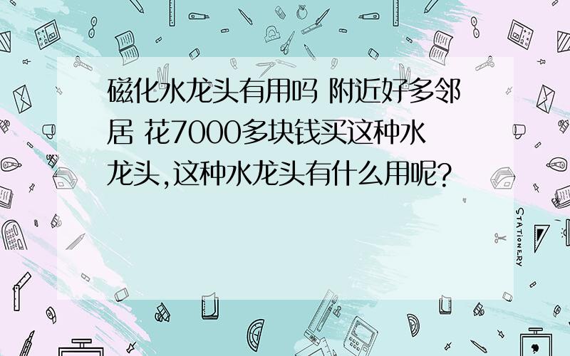 磁化水龙头有用吗 附近好多邻居 花7000多块钱买这种水龙头,这种水龙头有什么用呢?