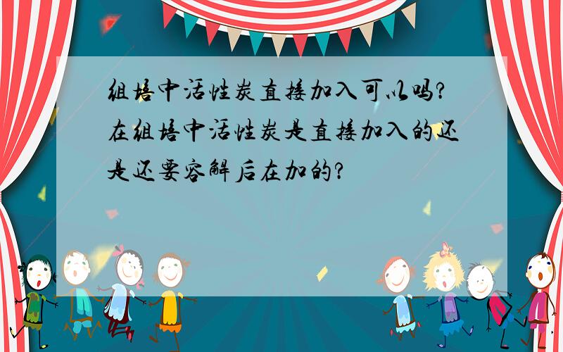 组培中活性炭直接加入可以吗?在组培中活性炭是直接加入的还是还要容解后在加的?