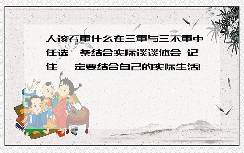 人该看重什么在三重与三不重中任选一条结合实际谈谈体会 记住 一定要结合自己的实际生活!