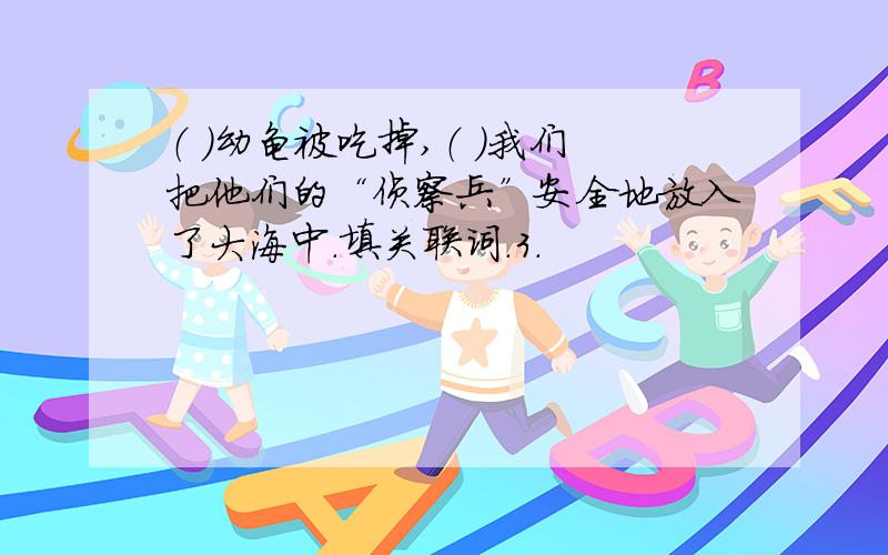 （ )幼龟被吃掉,（ ）我们把他们的“侦察兵”安全地放入了大海中.填关联词.3.