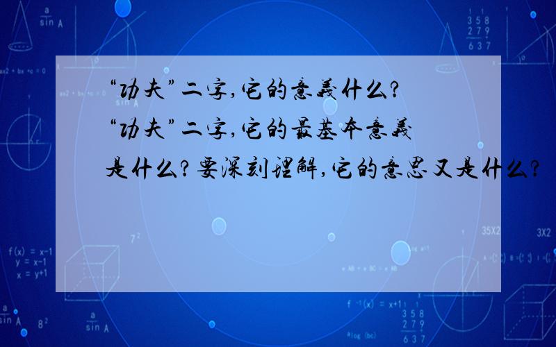 “功夫”二字,它的意义什么?“功夫”二字,它的最基本意义是什么?要深刻理解,它的意思又是什么?