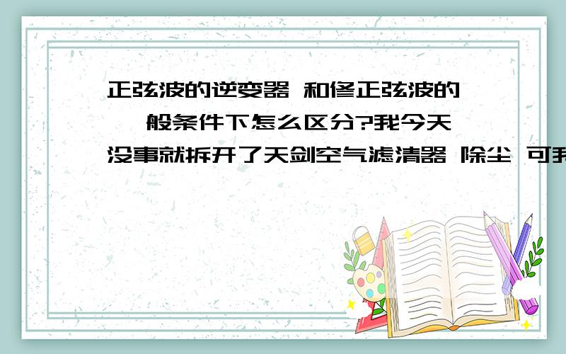 正弦波的逆变器 和修正弦波的 一般条件下怎么区分?我今天没事就拆开了天剑空气滤清器 除尘 可我发现滤清器 有油 好像机油 是否正常 我怀疑是机器机油加多了还是怎么?