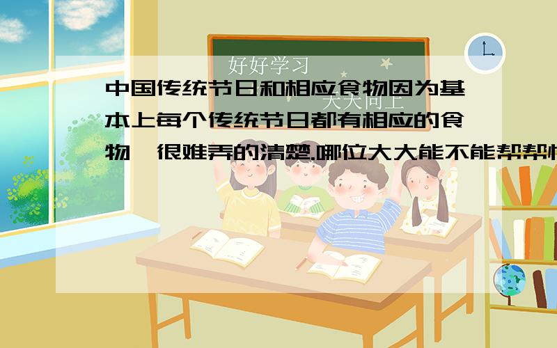 中国传统节日和相应食物因为基本上每个传统节日都有相应的食物,很难弄的清楚.哪位大大能不能帮帮忙列一下表从大年夜要吃鱼开始!