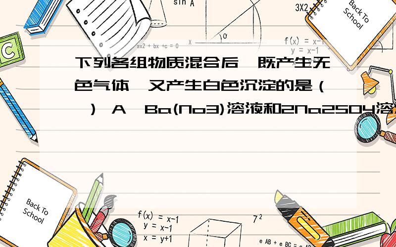 下列各组物质混合后,既产生无色气体,又产生白色沉淀的是（ ） A,Ba(No3)溶液和2Na2SO4溶液B,金属纳和MGCL溶液C,金属铝和NAOH溶液D,盐酸和NAOH溶液