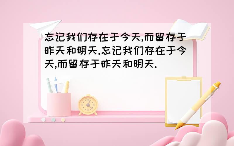 忘记我们存在于今天,而留存于昨天和明天.忘记我们存在于今天,而留存于昨天和明天.