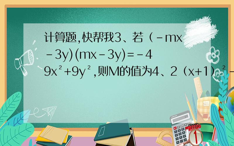 计算题,快帮我3、若（-mx-3y)(mx-3y)=-49x²+9y²,则M的值为4、2（x+1）²-4（x+1)(x-1)=2(x-1)²5、（2+a）²（2-a）²（4+a²）²