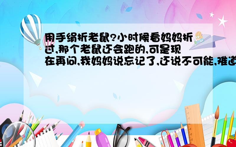 用手绢折老鼠?小时候看妈妈折过,那个老鼠还会跑的,可是现在再问,我妈妈说忘记了,还说不可能,难道我记错了?