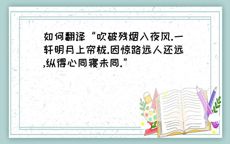 如何翻译“吹破残烟入夜风.一轩明月上帘栊.因惊路远人还远,纵得心同寝未同.”